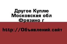 Другое Куплю. Московская обл.,Фрязино г.